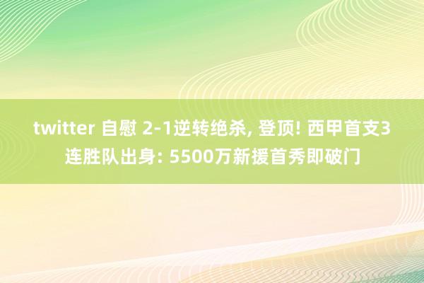 twitter 自慰 2-1逆转绝杀， 登顶! 西甲首支3连胜队出身: 5500万新援首秀即破门