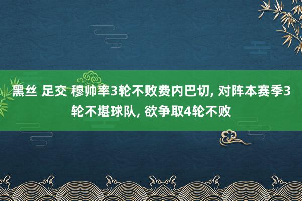 黑丝 足交 穆帅率3轮不败费内巴切， 对阵本赛季3轮不堪球队， 欲争取4轮不败