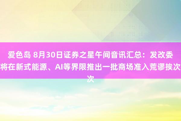 爱色岛 8月30日证券之星午间音讯汇总：发改委将在新式能源、AI等界限推出一批商场准入荒谬挨次