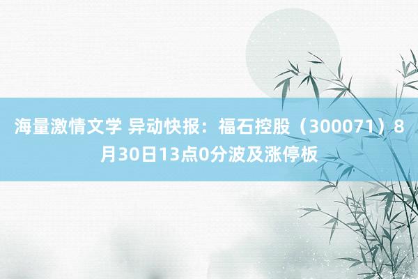 海量激情文学 异动快报：福石控股（300071）8月30日13点0分波及涨停板