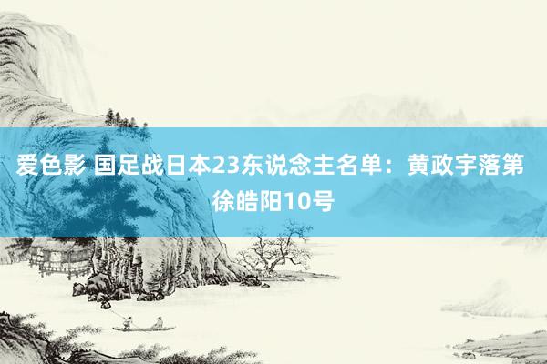 爱色影 国足战日本23东说念主名单：黄政宇落第 徐皓阳10号