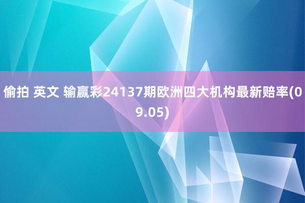 偷拍 英文 输赢彩24137期欧洲四大机构最新赔率(09.05)