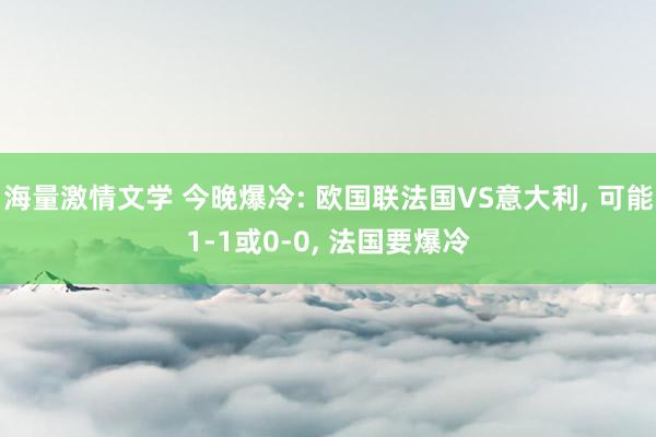 海量激情文学 今晚爆冷: 欧国联法国VS意大利， 可能1-1或0-0， 法国要爆冷