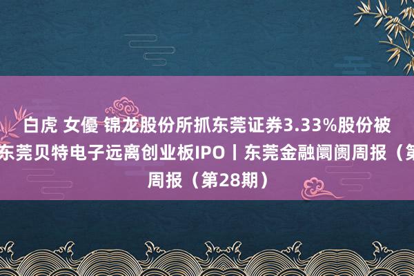 白虎 女優 锦龙股份所抓东莞证券3.33%股份被冻结；东莞贝特电子远离创业板IPO丨东莞金融阛阓周报（第28期）