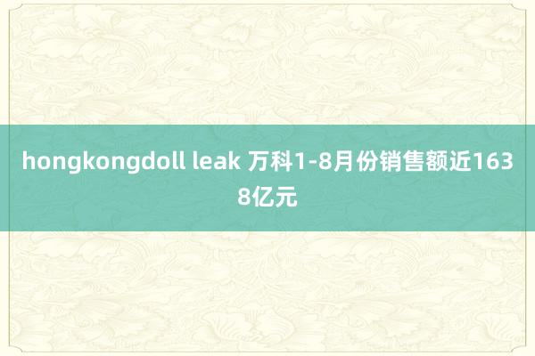 hongkongdoll leak 万科1-8月份销售额近1638亿元