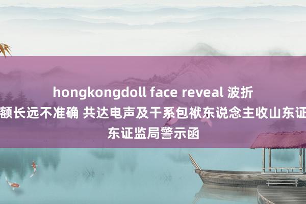 hongkongdoll face reveal 波折鼓吹合资份额长远不准确 共达电声及干系包袱东说念主收山东证监局警示函