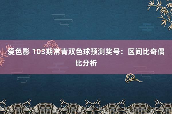 爱色影 103期常青双色球预测奖号：区间比奇偶比分析