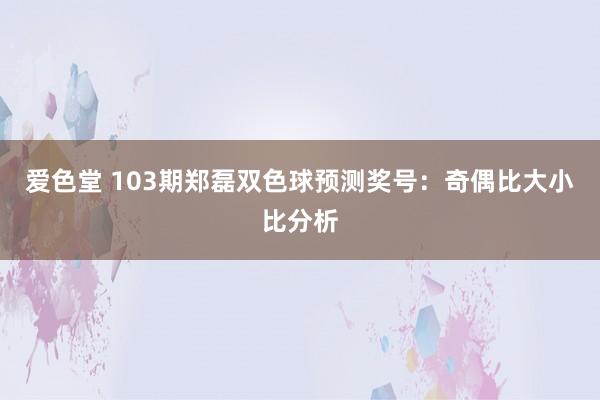 爱色堂 103期郑磊双色球预测奖号：奇偶比大小比分析