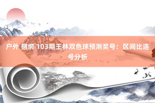 户外 捆绑 103期王林双色球预测奖号：区间比连号分析