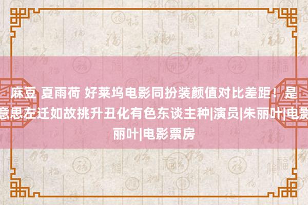 麻豆 夏雨荷 好莱坞电影同扮装颜值对比差距！是审好意思左迁如故挑升丑化有色东谈主种|演员|朱丽叶|电影票房