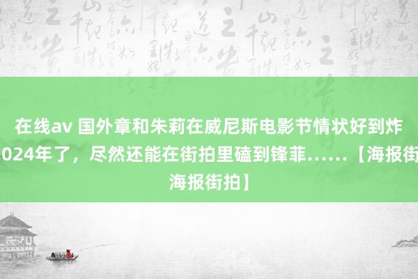 在线av 国外章和朱莉在威尼斯电影节情状好到炸！2024年了，尽然还能在街拍里磕到锋菲……【海报街拍】