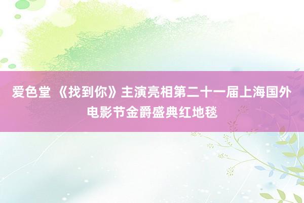 爱色堂 《找到你》主演亮相第二十一届上海国外电影节金爵盛典红地毯