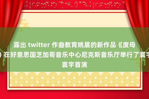 露出 twitter 作曲教育姚晨的新作品《度母化生》在好意思国芝加哥音乐中心尼克斯音乐厅举行了寰宇首演