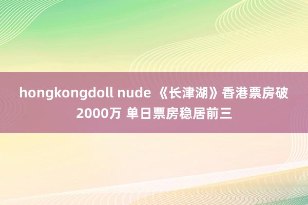 hongkongdoll nude 《长津湖》香港票房破2000万 单日票房稳居前三