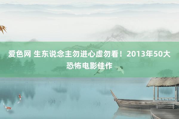 爱色网 生东说念主勿进心虚勿看！2013年50大恐怖电影佳作