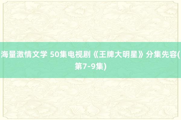 海量激情文学 50集电视剧《王牌大明星》分集先容(第7-9集)