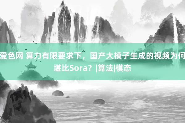 爱色网 算力有限要求下，国产大模子生成的视频为何堪比Sora？|算法|模态