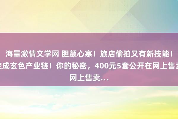 海量激情文学网 胆颤心寒！旅店偷拍又有新技能！已变成玄色产业链！你的秘密，400元5套公开在网上售卖…