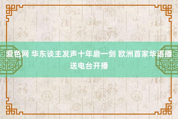 爱色网 华东谈主发声十年磨一剑 欧洲首家华语播送电台开播