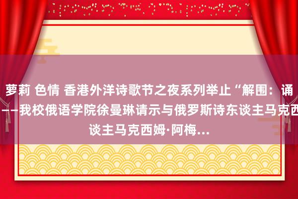 萝莉 色情 香港外洋诗歌节之夜系列举止“解围：诵读与对话”——我校俄语学院徐曼琳请示与俄罗斯诗东谈主马克西姆·阿梅...