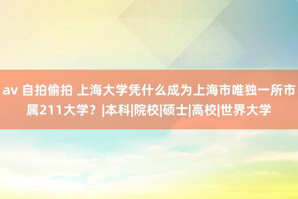 av 自拍偷拍 上海大学凭什么成为上海市唯独一所市属211大学？|本科|院校|硕士|高校|世界大学