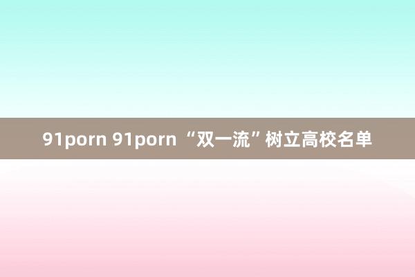 91porn 91porn “双一流”树立高校名单