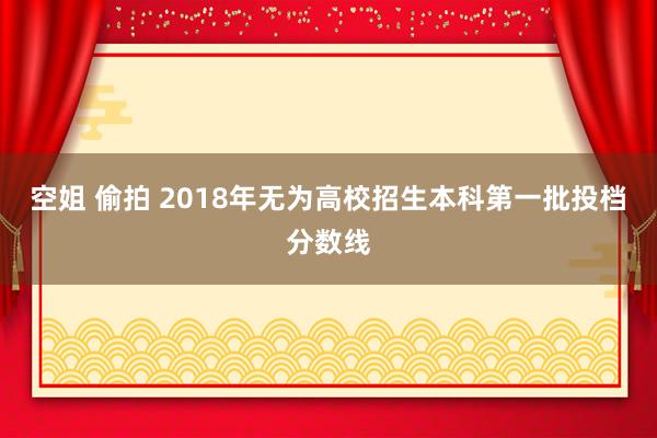 空姐 偷拍 2018年无为高校招生本科第一批投档分数线