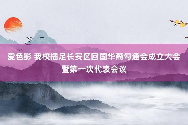 爱色影 我校插足长安区回国华裔勾通会成立大会暨第一次代表会议