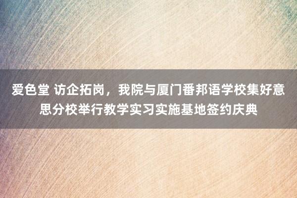 爱色堂 访企拓岗，我院与厦门番邦语学校集好意思分校举行教学实习实施基地签约庆典