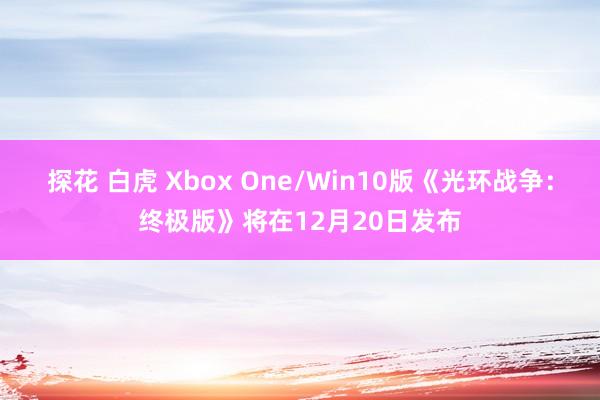 探花 白虎 Xbox One/Win10版《光环战争：终极版》将在12月20日发布