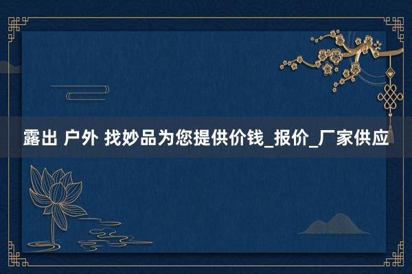 露出 户外 找妙品为您提供价钱_报价_厂家供应