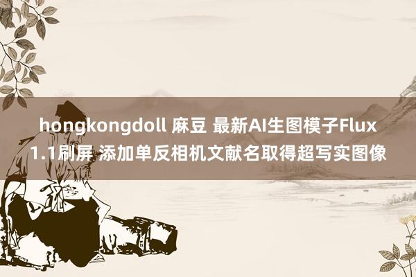 hongkongdoll 麻豆 最新AI生图模子Flux1.1刷屏 添加单反相机文献名取得超写实图像