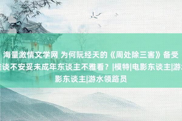 海量激情文学网 为何阮经天的《周处除三害》备受争议，难谈不安妥未成年东谈主不雅看？|模特|电影东谈主|游水领路员