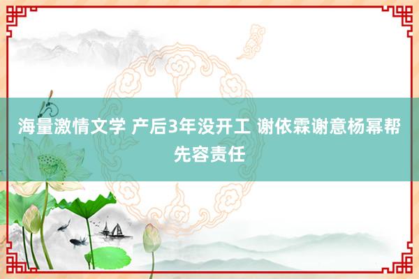 海量激情文学 产后3年没开工 谢依霖谢意杨幂帮先容责任