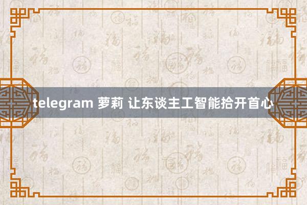 telegram 萝莉 让东谈主工智能拾开首心