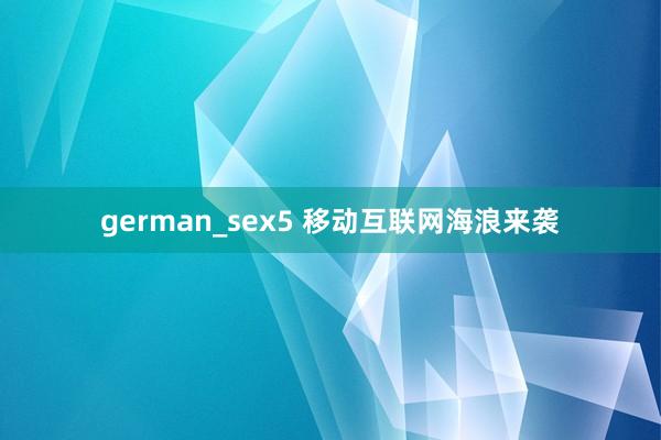 german_sex5 移动互联网海浪来袭