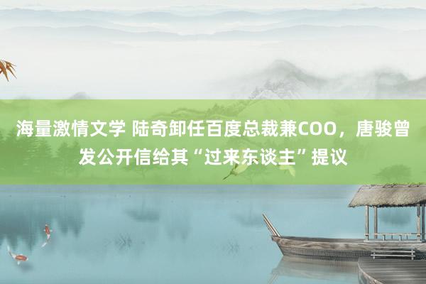 海量激情文学 陆奇卸任百度总裁兼COO，唐骏曾发公开信给其“过来东谈主”提议