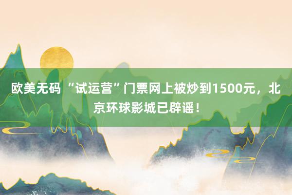 欧美无码 “试运营”门票网上被炒到1500元，北京环球影城已辟谣！