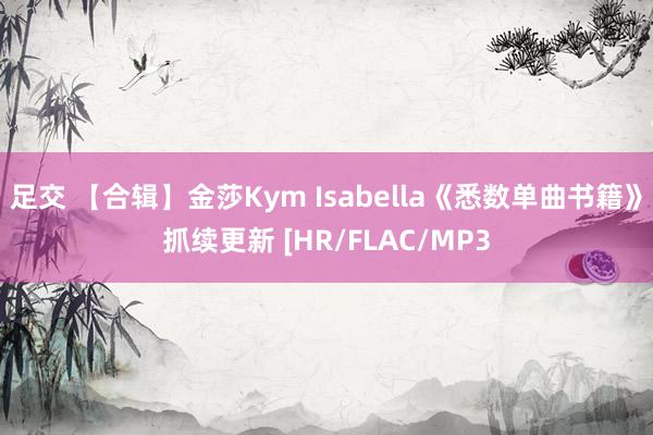 足交 【合辑】金莎Kym Isabella《悉数单曲书籍》抓续更新 [HR/FLAC/MP3