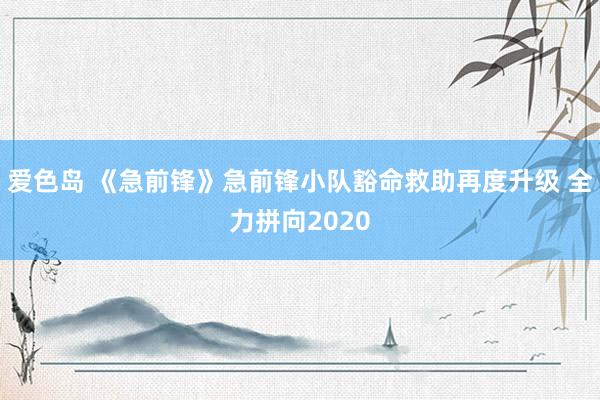 爱色岛 《急前锋》急前锋小队豁命救助再度升级 全力拼向2020