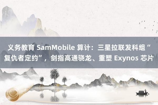 义务教育 SamMobile 算计：三星拉联发科组“复仇者定约”，剑指高通骁龙、重塑 Exynos 芯片