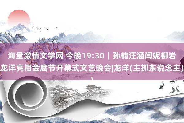 海量激情文学网 今晚19:30｜孙楠汪涵闫妮柳岩龙洋亮相金鹰节开幕式文艺晚会|龙洋(主抓东说念主)