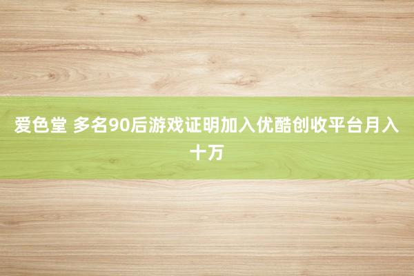 爱色堂 多名90后游戏证明加入优酷创收平台月入十万