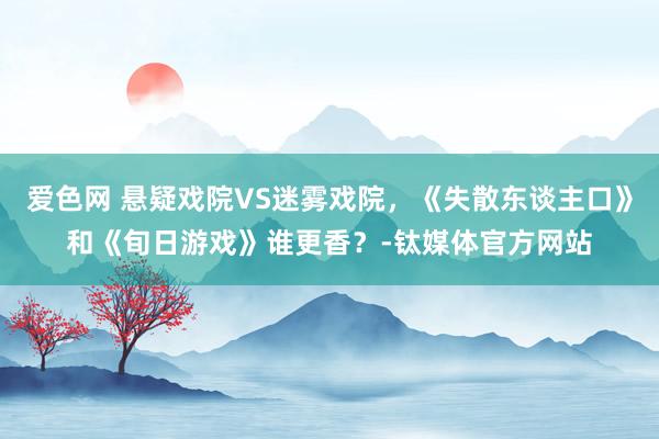 爱色网 悬疑戏院VS迷雾戏院，《失散东谈主口》和《旬日游戏》谁更香？-钛媒体官方网站