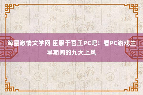 海量激情文学网 臣服于吾王PC吧！看PC游戏主导期间的九大上风