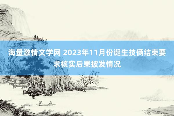 海量激情文学网 2023年11月份诞生技俩结束要求核实后果披发情况