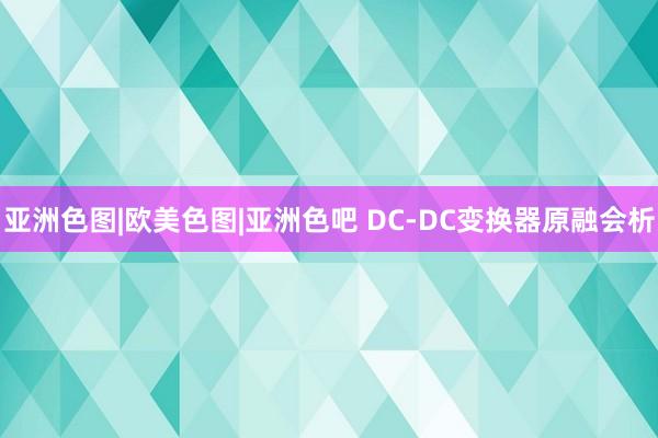 亚洲色图|欧美色图|亚洲色吧 DC-DC变换器原融会析