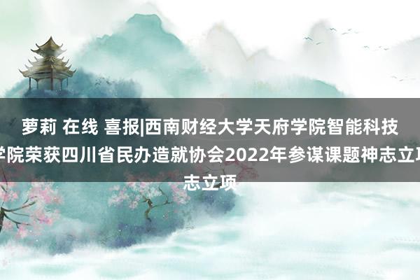 萝莉 在线 喜报|西南财经大学天府学院智能科技学院荣获四川省民办造就协会2022年参谋课题神志立项