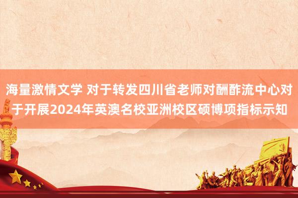 海量激情文学 对于转发四川省老师对酬酢流中心对于开展2024年英澳名校亚洲校区硕博项指标示知