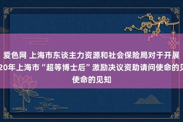 爱色网 上海市东谈主力资源和社会保险局对于开展2020年上海市“超等博士后”激励决议资助请问使命的见知